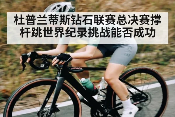 杜普兰蒂斯钻石联赛总决赛撑杆跳世界纪录挑战能否成功