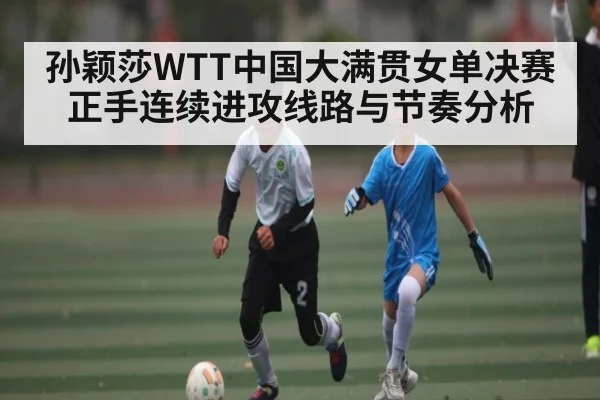孙颖莎WTT中国大满贯女单决赛正手连续进攻线路与节奏分析