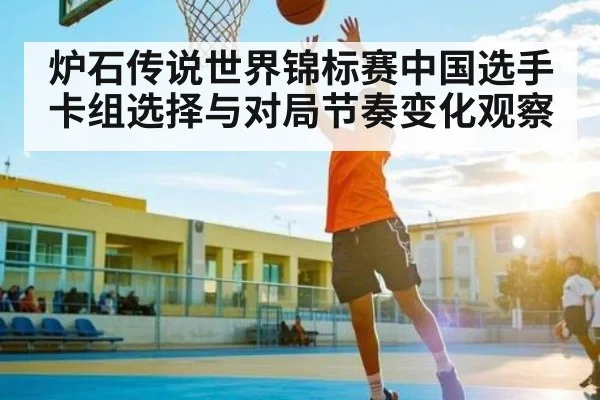 炉石传说世界锦标赛中国选手卡组选择与对局节奏变化观察