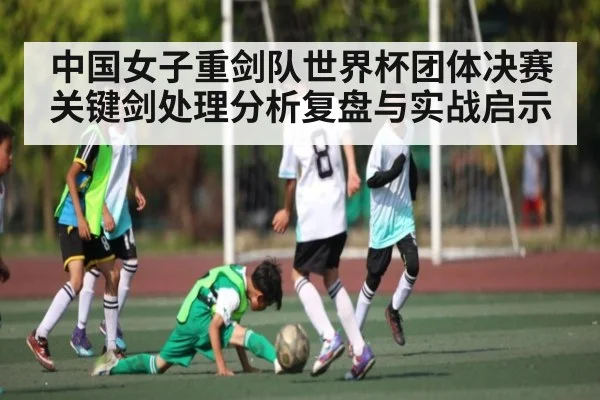 中国女子重剑队世界杯团体决赛关键剑处理分析复盘与实战启示