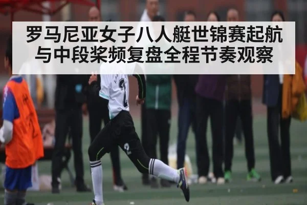 罗马尼亚女子八人艇世锦赛起航与中段桨频复盘全程节奏观察