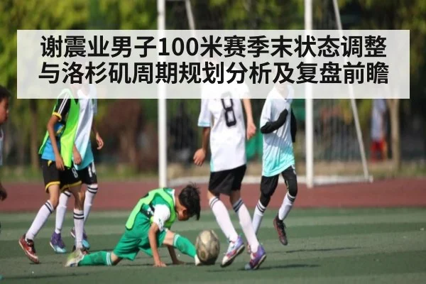 谢震业男子100米赛季末状态调整与洛杉矶周期规划分析及复盘前瞻