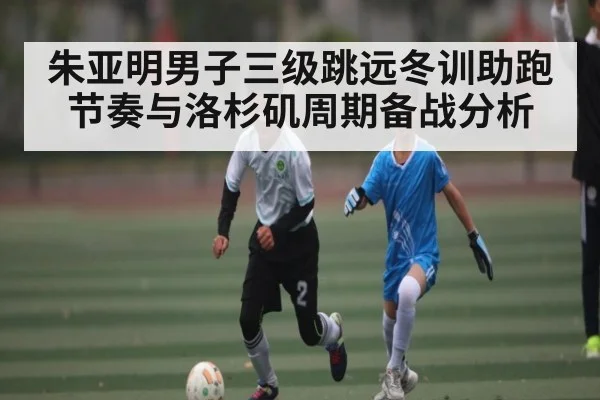 朱亚明男子三级跳远冬训助跑节奏与洛杉矶周期备战分析